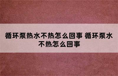 循环泵热水不热怎么回事 循环泵水不热怎么回事